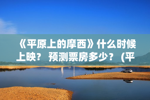 《平原上的摩西》什么时候上映？ 预测票房多少？ (平原上的摩西剧情详解)
