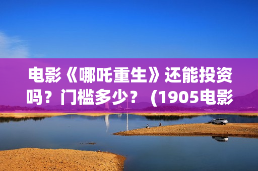电影《哪吒重生》还能投资吗？门槛多少？ (1905电影哪吒重生)