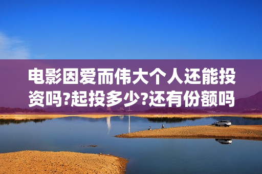 电影因爱而伟大个人还能投资吗?起投多少?还有份额吗? (因爱而伟大电影演员阵容)
