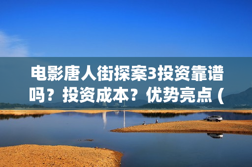 电影唐人街探案3投资靠谱吗？投资成本？优势亮点 (电影唐人街探案3)