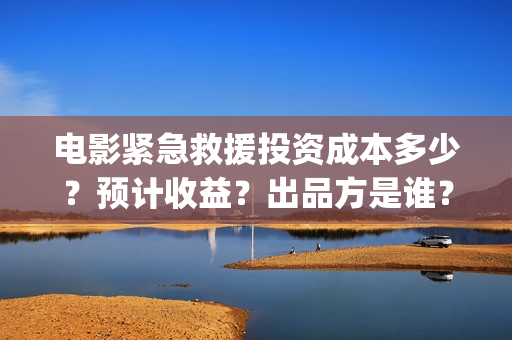 电影紧急救援投资成本多少？预计收益？出品方是谁？(电影紧急救援是什么内容)