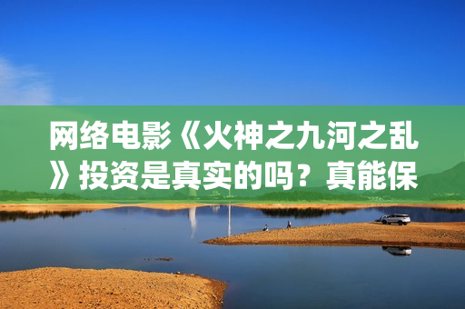 网络电影《火神之九河之乱》投资是真实的吗？真能保本吗？(电视剧《火神》)