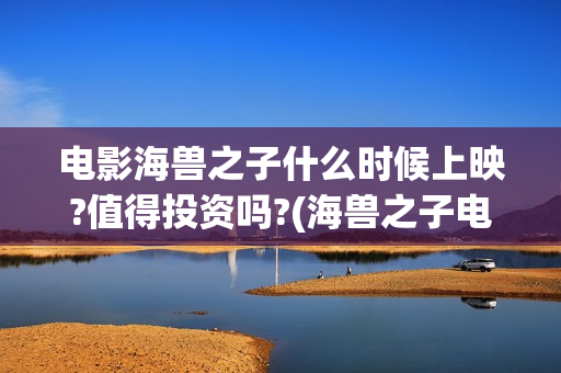 电影海兽之子什么时候上映?值得投资吗?(海兽之子电影百度百科)