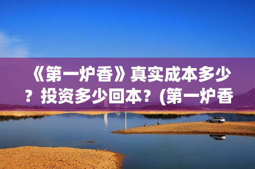 《第一炉香》真实成本多少？投资多少回本？(第一炉香到底讲什么)