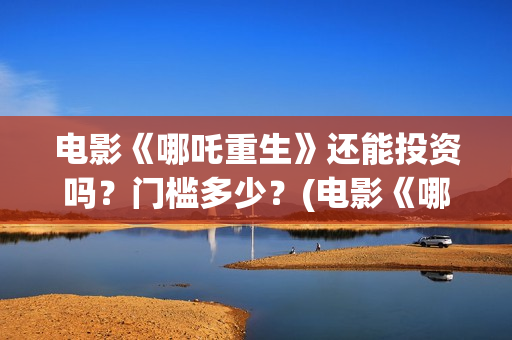 电影《哪吒重生》还能投资吗？门槛多少？(电影《哪吒重生》在线看)
