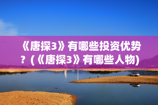 《唐探3》有哪些投资优势？(《唐探3》有哪些人物)