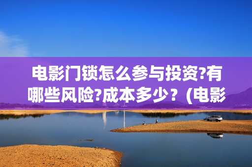 电影门锁怎么参与投资?有哪些风险?成本多少？(电影门锁2021预告)