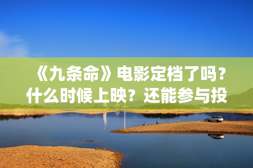 《九条命》电影定档了吗？什么时候上映？还能参与投资吗？(九条命电影豆瓣评分)