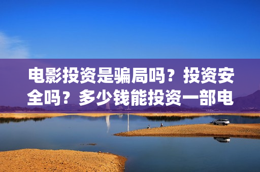 电影投资是骗局吗？投资安全吗？多少钱能投资一部电影？(电影投资是真是假)