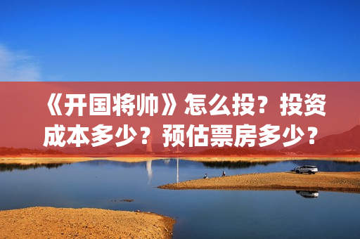 《开国将帅》怎么投？投资成本多少？预估票房多少？(开国将帅演员)