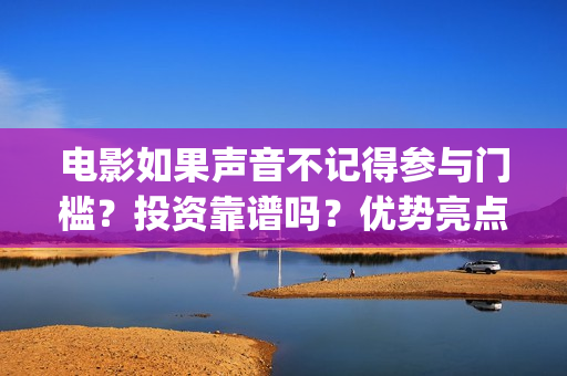 电影如果声音不记得参与门槛？投资靠谱吗？优势亮点(电影如果声音不记得电影在线观看)