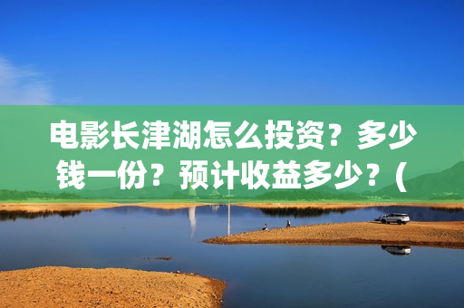 电影长津湖怎么投资？多少钱一份？预计收益多少？(电影长津湖怎么下线了)