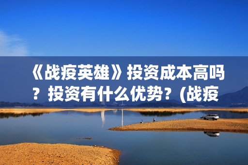 《战疫英雄》投资成本高吗？投资有什么优势？(战疫英雄投资)