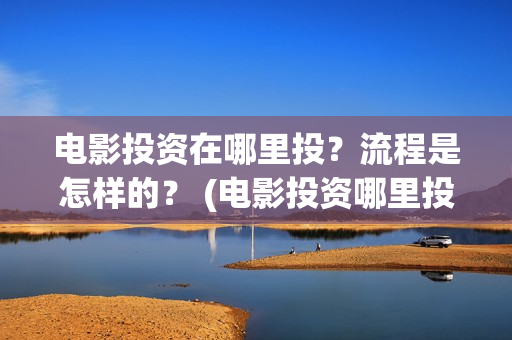 电影投资在哪里投？流程是怎样的？ (电影投资哪里投是正规的)