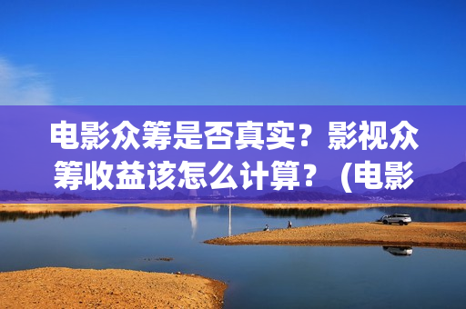电影众筹是否真实？影视众筹收益该怎么计算？ (电影众筹安全吗)