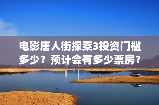 电影唐人街探案3投资门槛多少？预计会有多少票房？(电影唐人街探案3免费视频完整版)