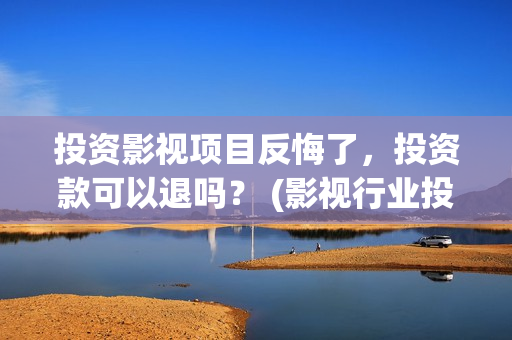 投资影视项目反悔了，投资款可以退吗？ (影视行业投资)
