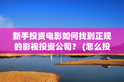 新手投资电影如何找到正规的影视投资公司？ (怎么投资电影收益)