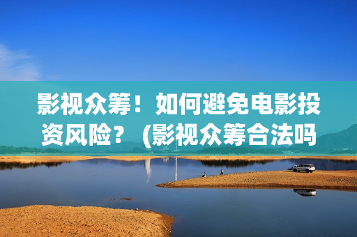 影视众筹！如何避免电影投资风险？ (影视众筹合法吗)