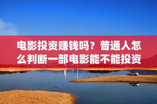 电影投资赚钱吗？普通人怎么判断一部电影能不能投资？ (投资电影能赚多少钱)