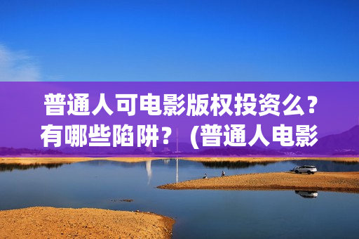 普通人可电影版权投资么？有哪些陷阱？ (普通人电影免费观看)