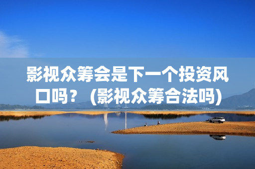 影视众筹会是下一个投资风口吗？ (影视众筹合法吗)