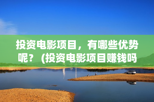 投资电影项目，有哪些优势呢？ (投资电影项目赚钱吗)