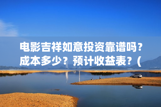 电影吉祥如意投资靠谱吗？成本多少？预计收益表？(电影吉祥如意投资)