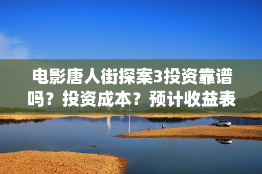 电影唐人街探案3投资靠谱吗？投资成本？预计收益表？(电影唐人街探案5免费)