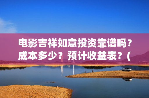 电影吉祥如意投资靠谱吗？成本多少？预计收益表？(吉祥如意电影tc)