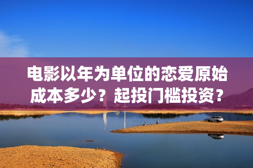 电影以年为单位的恋爱原始成本多少？起投门槛投资？怎么投资？(以年为单位 英文)