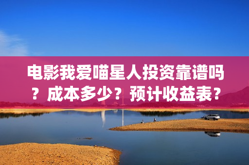 电影我爱喵星人投资靠谱吗？成本多少？预计收益表？(电影我爱喵星人免费观看)