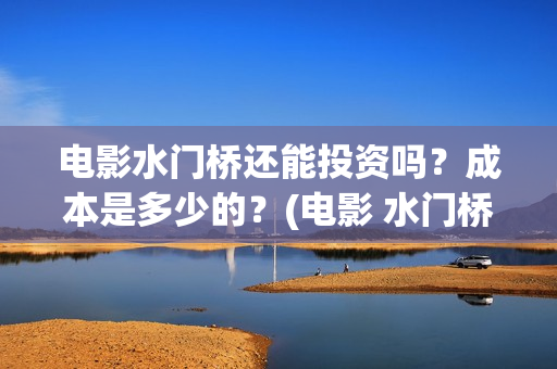电影水门桥还能投资吗？成本是多少的？(电影 水门桥)
