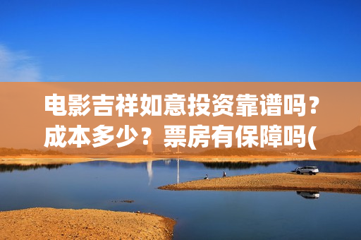 电影吉祥如意投资靠谱吗？成本多少？票房有保障吗(吉祥如意电影tc)