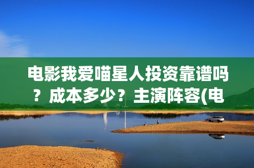 电影我爱喵星人投资靠谱吗？成本多少？主演阵容(电影我爱喵星人的剧照)