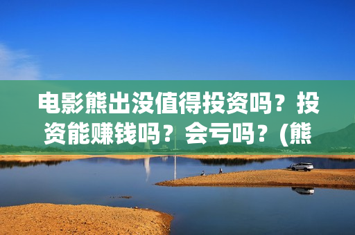 电影熊出没值得投资吗？投资能赚钱吗？会亏吗？(熊出没大电影哪一部最令人感动)
