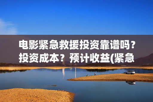电影紧急救援投资靠谱吗？投资成本？预计收益(紧急救援电影口碑崩了)