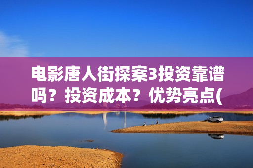 电影唐人街探案3投资靠谱吗？投资成本？优势亮点(电影唐人街探案1完整版)