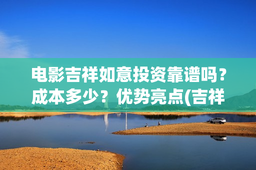 电影吉祥如意投资靠谱吗？成本多少？优势亮点(吉祥如意电影太烂了)