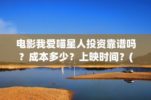 电影我爱喵星人投资靠谱吗？成本多少？上映时间？(电影我爱喵星人所有歌曲)