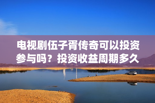 电视剧伍子胥传奇可以投资参与吗？投资收益周期多久？(电视剧伍子胥传奇)