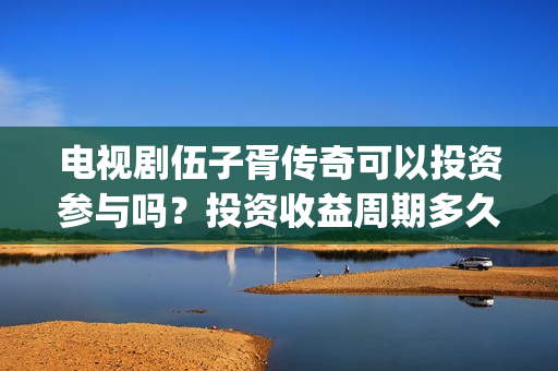 电视剧伍子胥传奇可以投资参与吗？投资收益周期多久？(伍子胥传奇最新进展)