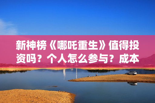 新神榜《哪吒重生》值得投资吗？个人怎么参与？成本多少？ (新神榜哪吒重生粤语版)