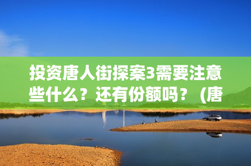 投资唐人街探案3需要注意些什么？还有份额吗？ (唐人街探案1投资公司)