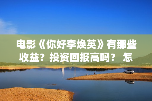 电影《你好李焕英》有那些收益？投资回报高吗？ 怎么参与投资呢？ (电影《你好李焕英》免费观看完整版)
