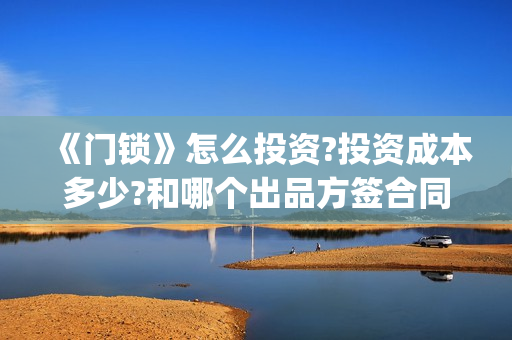 《门锁》怎么投资?投资成本多少?和哪个出品方签合同 (怎样投锁)