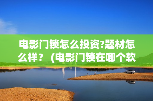 电影门锁怎么投资?题材怎么样？ (电影门锁在哪个软件可以看)