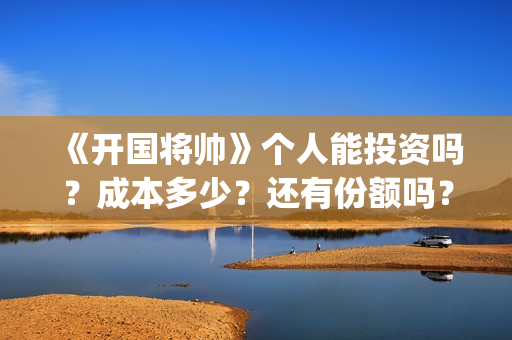《开国将帅》个人能投资吗？成本多少？还有份额吗？(《开国将帅》个人介绍)