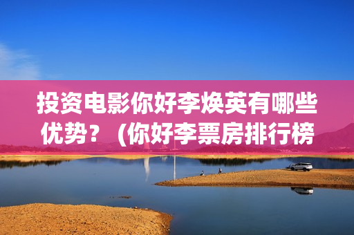 投资电影你好李焕英有哪些优势？ (你好李票房排行榜)