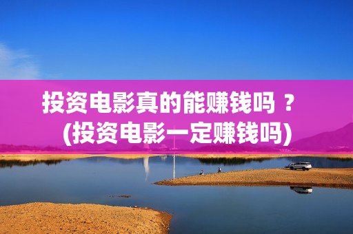 投资电影真的能赚钱吗 ？ (投资电影一定赚钱吗)